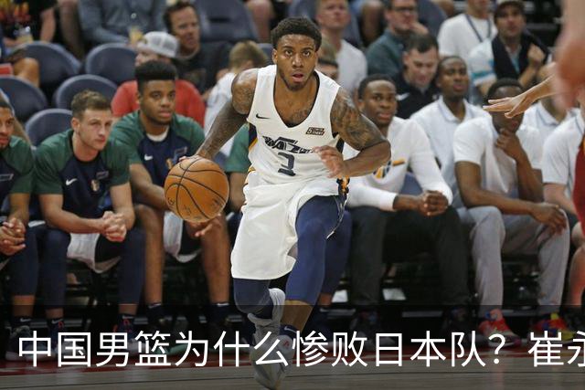 中国男篮为什么惨败日本队？崔永熙一针见血说出原因，说得实在